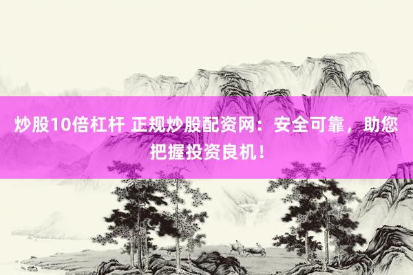 炒股10倍杠杆 正规炒股配资网：安全可靠，助您把握投资良机！