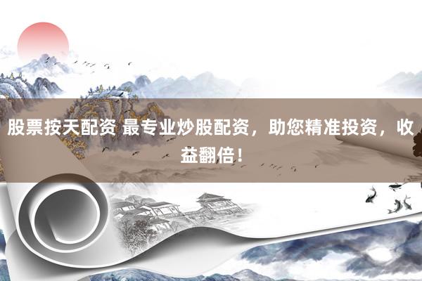 股票按天配资 最专业炒股配资，助您精准投资，收益翻倍！