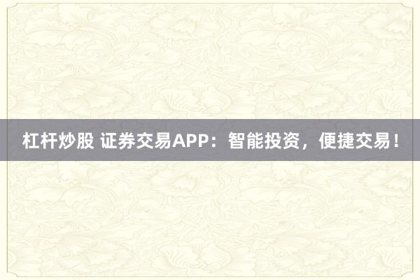 杠杆炒股 证券交易APP：智能投资，便捷交易！