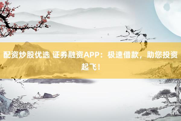配资炒股优选 证券融资APP：极速借款，助您投资起飞！