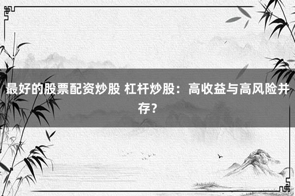 最好的股票配资炒股 杠杆炒股：高收益与高风险并存？