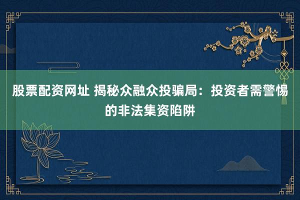 股票配资网址 揭秘众融众投骗局：投资者需警惕的非法集资陷阱