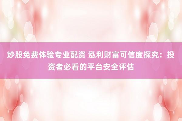 炒股免费体验专业配资 泓利财富可信度探究：投资者必看的平台安全评估