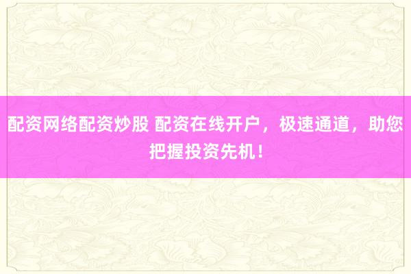 配资网络配资炒股 配资在线开户，极速通道，助您把握投资先机！