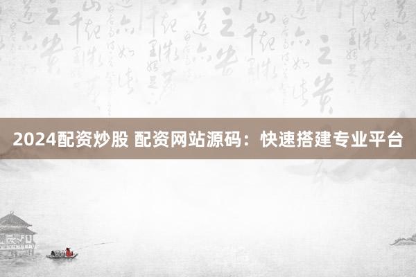 2024配资炒股 配资网站源码：快速搭建专业平台
