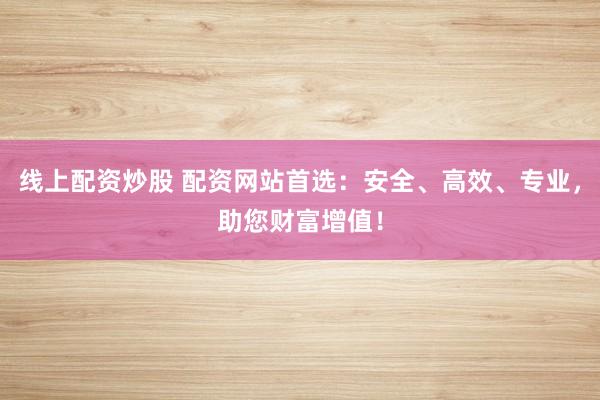 线上配资炒股 配资网站首选：安全、高效、专业，助您财富增值！