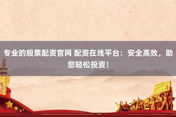专业的股票配资官网 配资在线平台：安全高效，助您轻松投资！