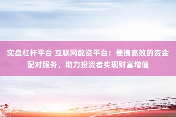 实盘杠杆平台 互联网配资平台：便捷高效的资金配对服务，助力投资者实现财富增值