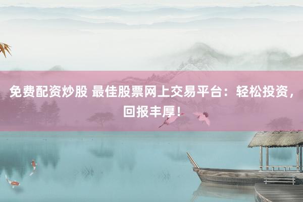 免费配资炒股 最佳股票网上交易平台：轻松投资，回报丰厚！