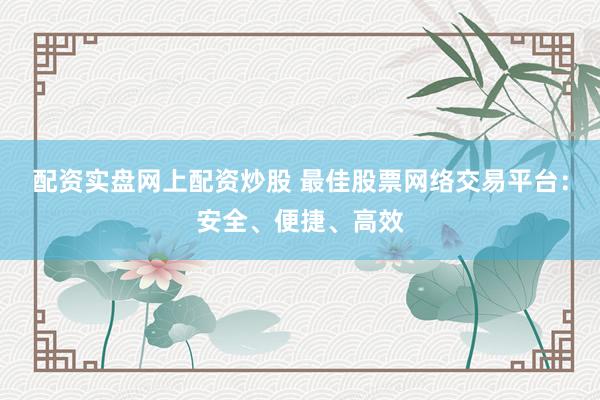 配资实盘网上配资炒股 最佳股票网络交易平台：安全、便捷、高效