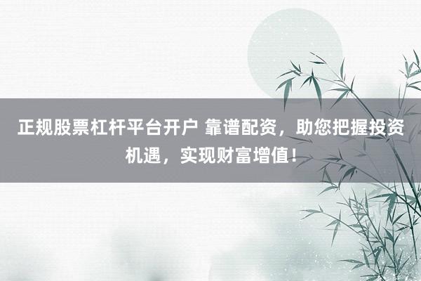 正规股票杠杆平台开户 靠谱配资，助您把握投资机遇，实现财富增值！