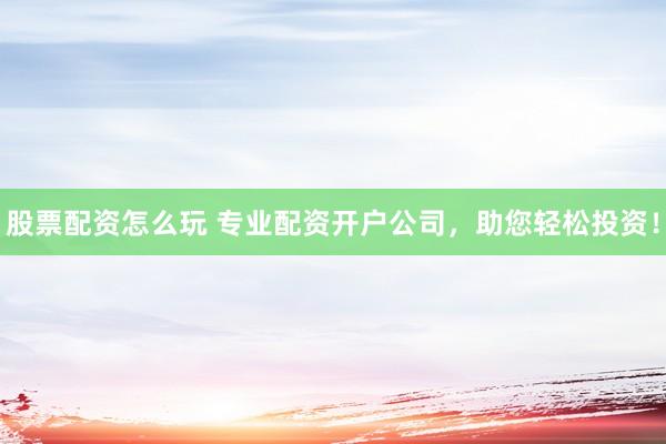 股票配资怎么玩 专业配资开户公司，助您轻松投资！