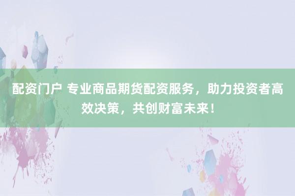 配资门户 专业商品期货配资服务，助力投资者高效决策，共创财富未来！