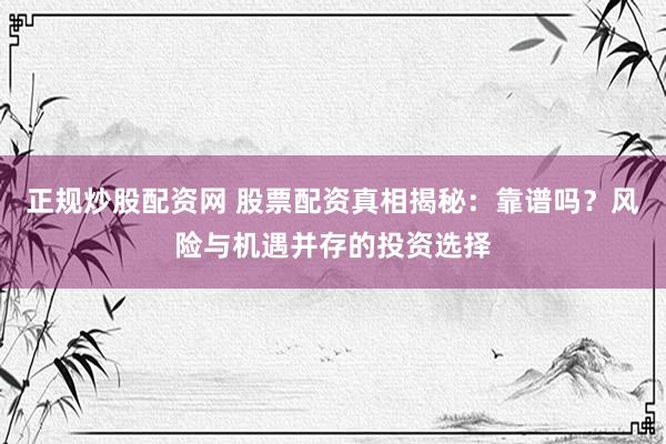 正规炒股配资网 股票配资真相揭秘：靠谱吗？风险与机遇并存的投资选择