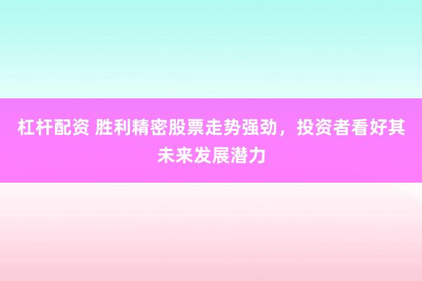 杠杆配资 胜利精密股票走势强劲，投资者看好其未来发展潜力