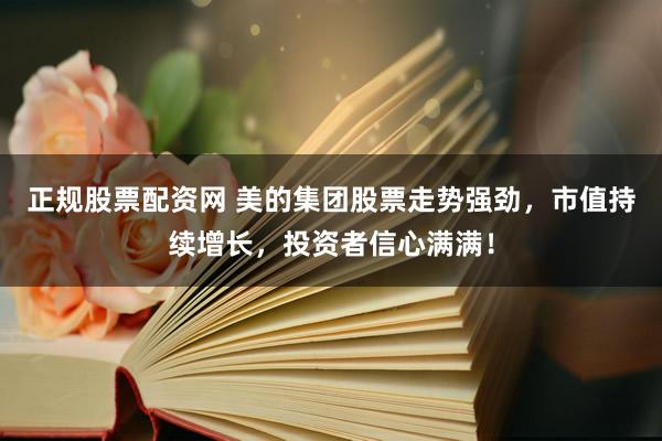 正规股票配资网 美的集团股票走势强劲，市值持续增长，投资者信心满满！