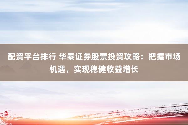 配资平台排行 华泰证券股票投资攻略：把握市场机遇，实现稳健收益增长