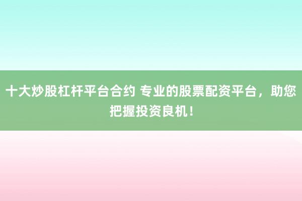 十大炒股杠杆平台合约 专业的股票配资平台，助您把握投资良机！