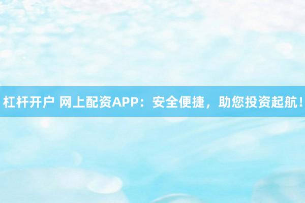 杠杆开户 网上配资APP：安全便捷，助您投资起航！