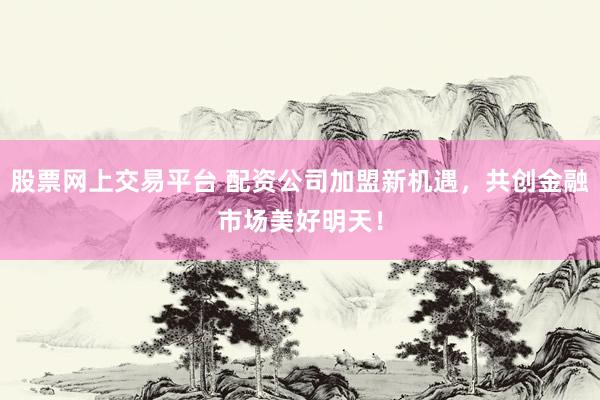 股票网上交易平台 配资公司加盟新机遇，共创金融市场美好明天！