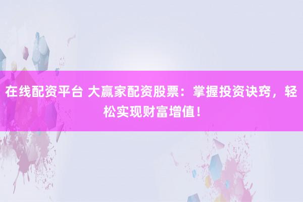 在线配资平台 大赢家配资股票：掌握投资诀窍，轻松实现财富增值！