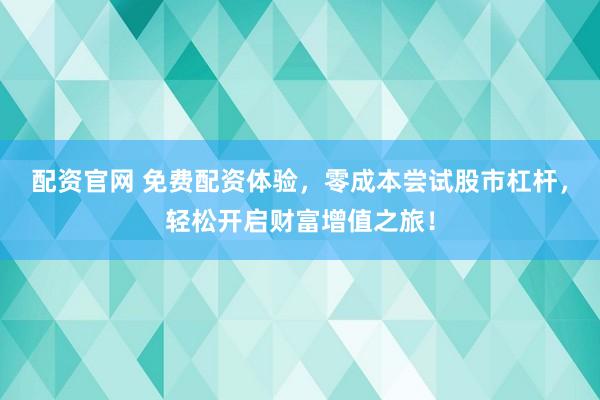 配资官网 免费配资体验，零成本尝试股市杠杆，轻松开启财富增值之旅！