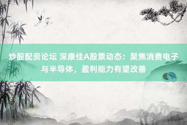 炒股配资论坛 深康佳A股票动态：聚焦消费电子与半导体，盈利能力有望改善
