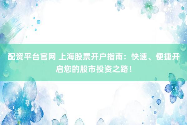 配资平台官网 上海股票开户指南：快速、便捷开启您的股市投资之路！