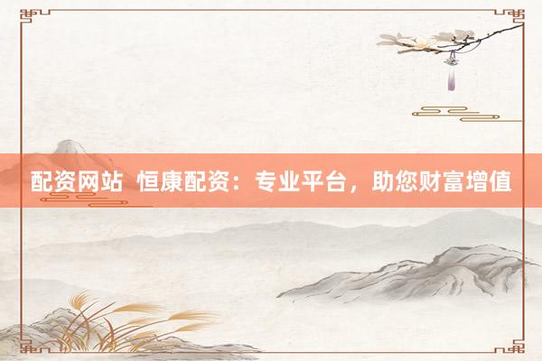 配资网站  恒康配资：专业平台，助您财富增值