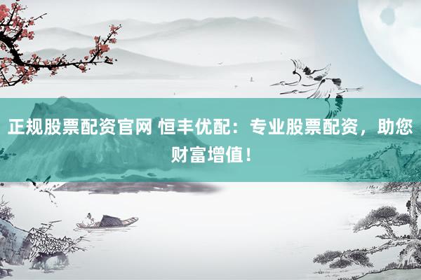 正规股票配资官网 恒丰优配：专业股票配资，助您财富增值！
