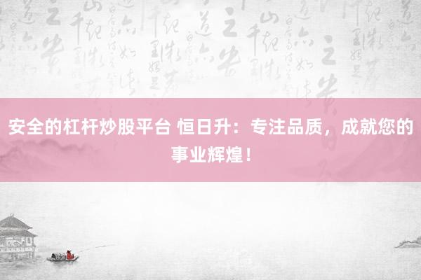 安全的杠杆炒股平台 恒日升：专注品质，成就您的事业辉煌！