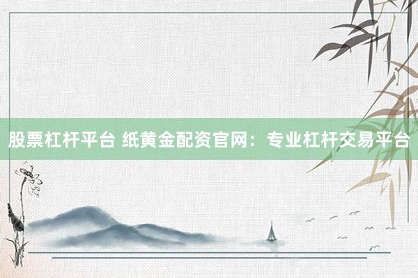 股票杠杆平台 纸黄金配资官网：专业杠杆交易平台