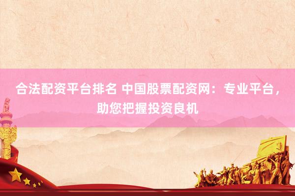 合法配资平台排名 中国股票配资网：专业平台，助您把握投资良机