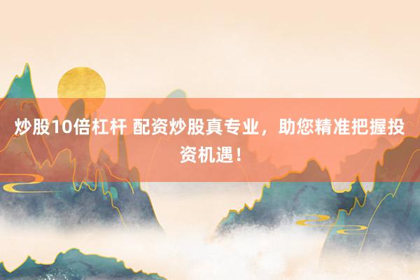 炒股10倍杠杆 配资炒股真专业，助您精准把握投资机遇！