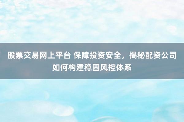 股票交易网上平台 保障投资安全，揭秘配资公司如何构建稳固风控体系