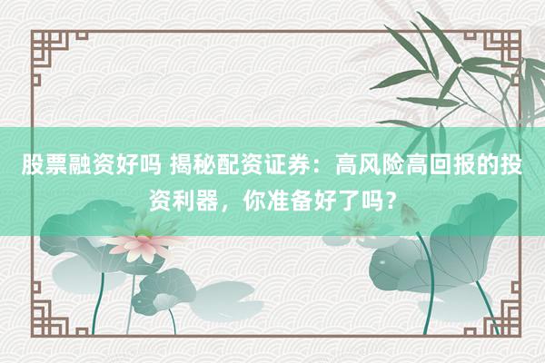 股票融资好吗 揭秘配资证券：高风险高回报的投资利器，你准备好了吗？