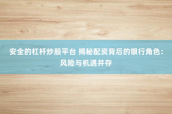 安全的杠杆炒股平台 揭秘配资背后的银行角色：风险与机遇并存