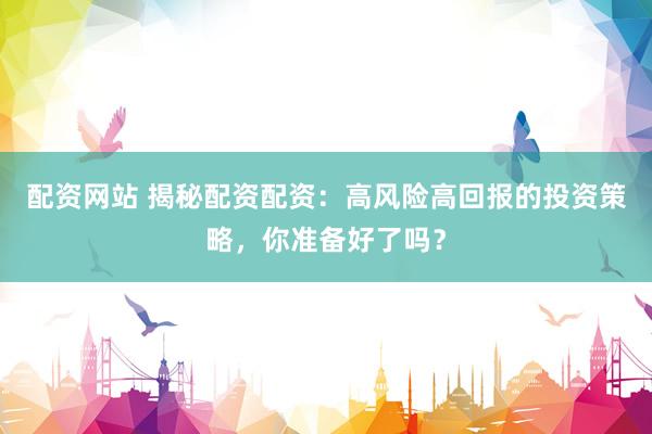 配资网站 揭秘配资配资：高风险高回报的投资策略，你准备好了吗？