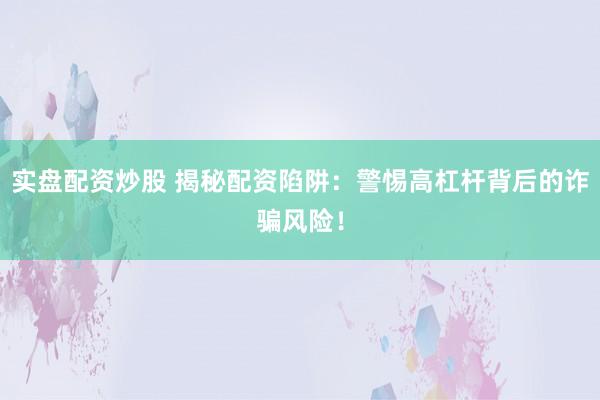 实盘配资炒股 揭秘配资陷阱：警惕高杠杆背后的诈骗风险！