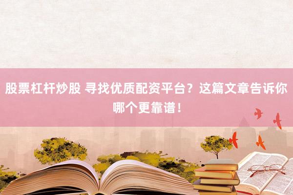 股票杠杆炒股 寻找优质配资平台？这篇文章告诉你哪个更靠谱！