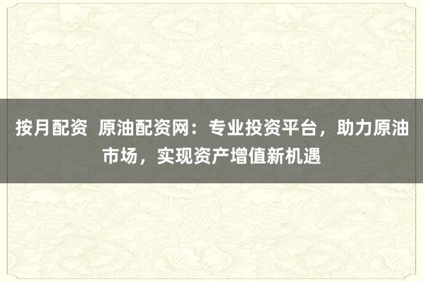 按月配资  原油配资网：专业投资平台，助力原油市场，实现资产增值新机遇