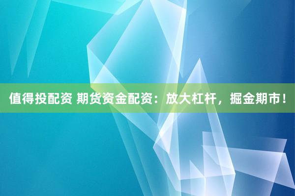 值得投配资 期货资金配资：放大杠杆，掘金期市！