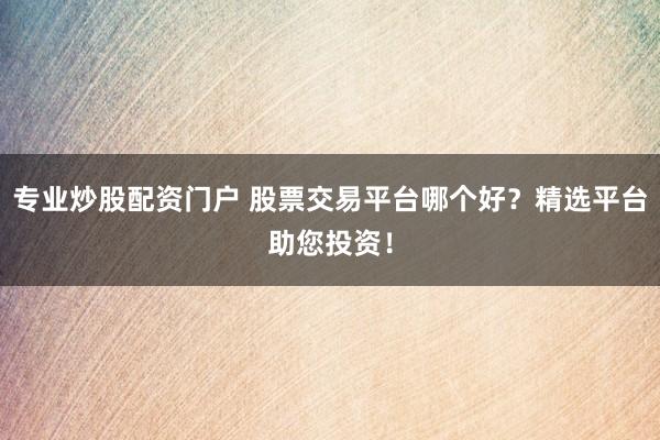 专业炒股配资门户 股票交易平台哪个好？精选平台助您投资！