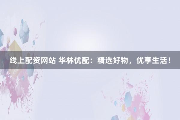 线上配资网站 华林优配：精选好物，优享生活！