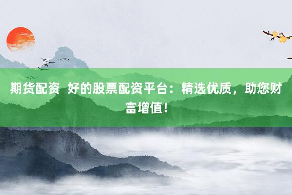 期货配资  好的股票配资平台：精选优质，助您财富增值！