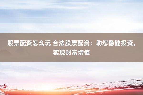 股票配资怎么玩 合法股票配资：助您稳健投资，实现财富增值