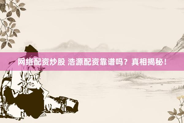 网络配资炒股 浩源配资靠谱吗？真相揭秘！