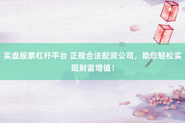 实盘股票杠杆平台 正规合法配资公司，助您轻松实现财富增值！