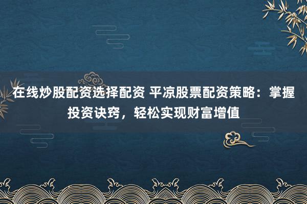 在线炒股配资选择配资 平凉股票配资策略:掌握投资诀窍,轻松实现财富增值