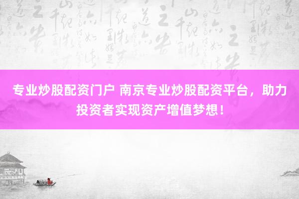 专业炒股配资门户 南京专业炒股配资平台,助力投资者实现资产增值梦想!